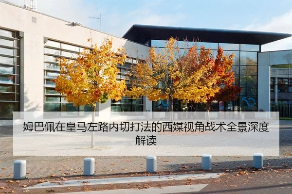 姆巴佩在皇马左路内切打法的西媒视角战术全景深度解读