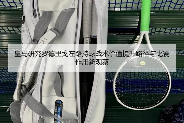 皇马研究罗德里戈左路持球战术价值提升路径与比赛作用新观察