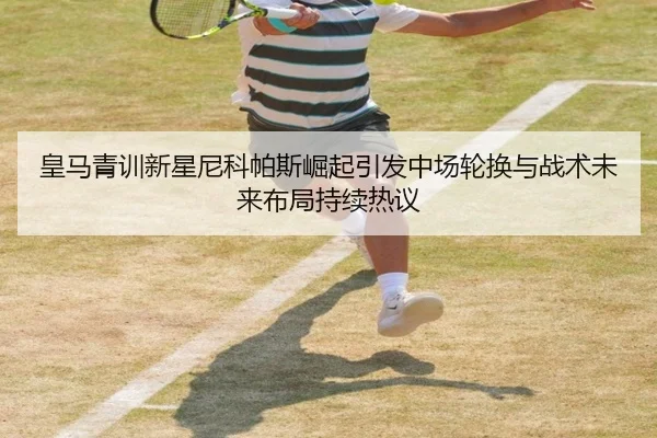 皇马青训新星尼科帕斯崛起引发中场轮换与战术未来布局持续热议