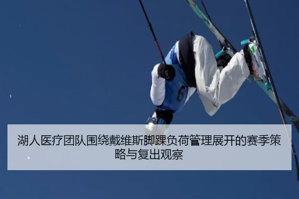 湖人医疗团队围绕戴维斯脚踝负荷管理展开的赛季策略与复出观察