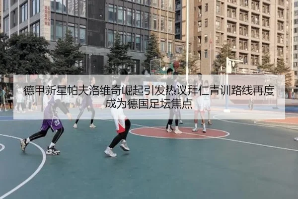 德甲新星帕夫洛维奇崛起引发热议拜仁青训路线再度成为德国足坛焦点