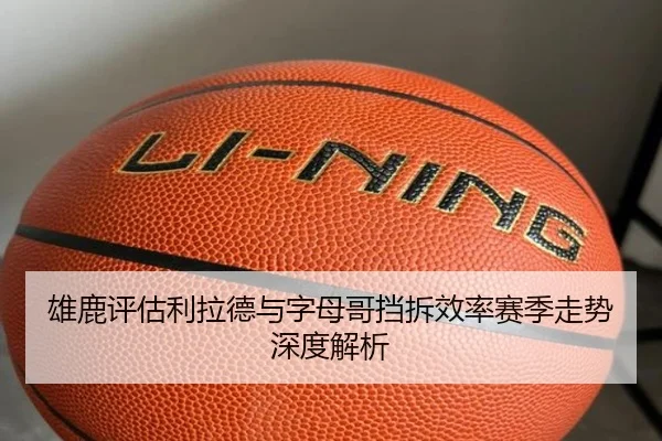 雄鹿评估利拉德与字母哥挡拆效率赛季走势深度解析