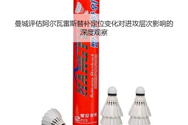 曼城评估阿尔瓦雷斯替补定位变化对进攻层次影响的深度观察