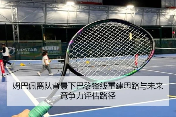 姆巴佩离队背景下巴黎锋线重建思路与未来竞争力评估路径