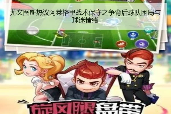 尤文图斯热议阿莱格里战术保守之争背后球队困局与球迷情绪