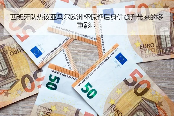 西班牙队热议亚马尔欧洲杯惊艳后身价飙升带来的多重影响