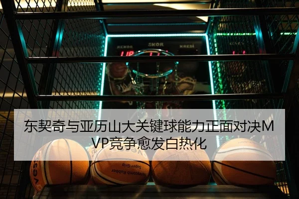 东契奇与亚历山大关键球能力正面对决MVP竞争愈发白热化