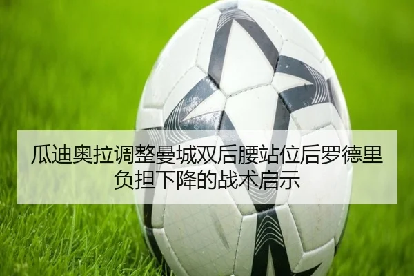 瓜迪奥拉调整曼城双后腰站位后罗德里负担下降的战术启示