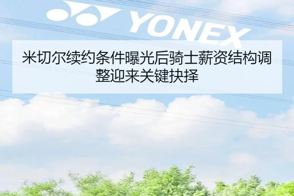 米切尔续约条件曝光后骑士薪资结构调整迎来关键抉择