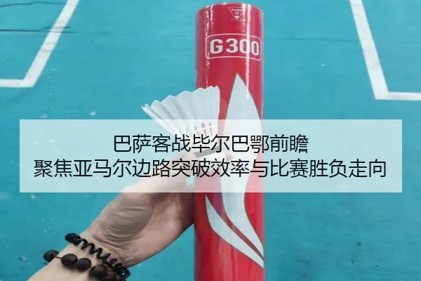巴萨客战毕尔巴鄂前瞻 聚焦亚马尔边路突破效率与比赛胜负走向