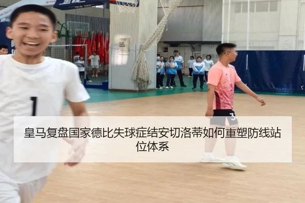 皇马复盘国家德比失球症结安切洛蒂如何重塑防线站位体系